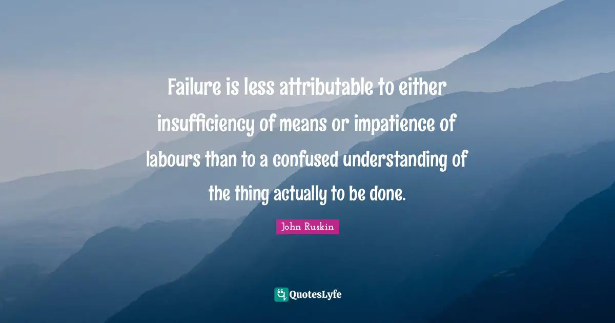 Failure is less attributable to either insufficiency of means or impatience of labours than to a confused understanding of the thing actually to be done.
