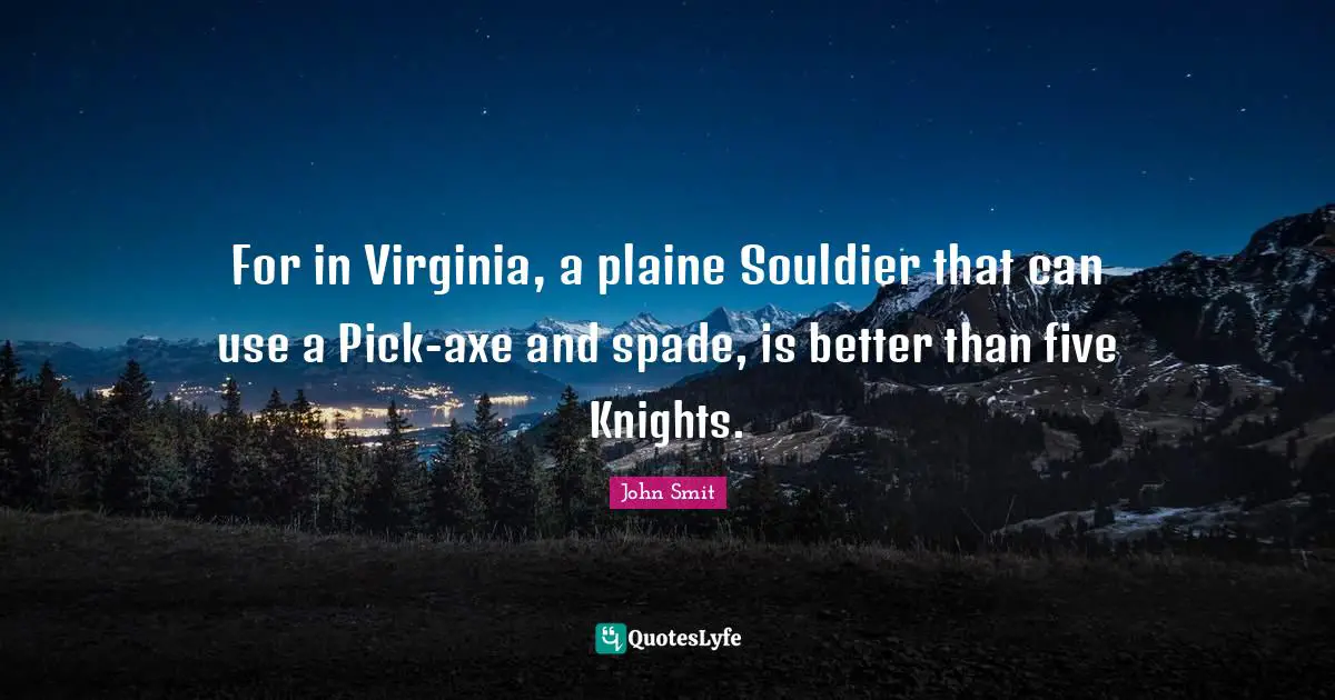 For in Virginia, a plaine Souldier that can use a Pick-axe and spade, is better than five Knights.