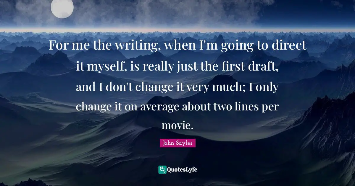 For me the writing, when I'm going to direct it myself, is really just the first draft, and I don't change it very much; I only change it on average about two lines per movie.