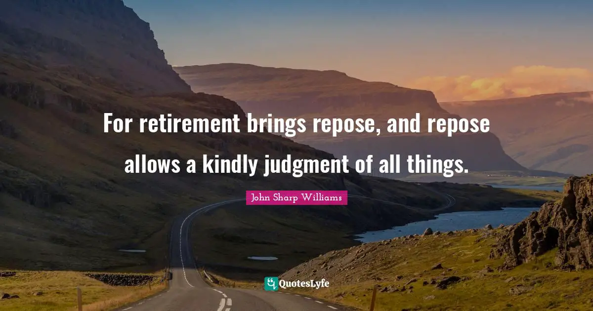 For retirement brings repose, and repose allows a kindly judgment of all things.