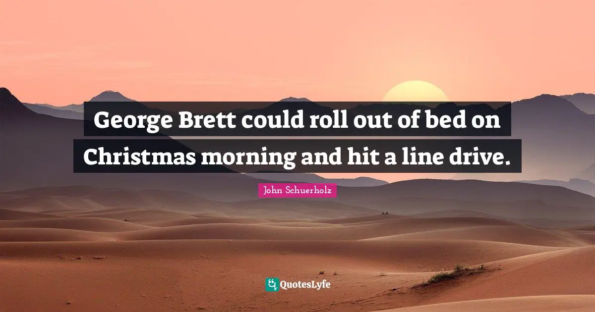 George Brett could roll out of bed on Christmas morning and hit a line drive.