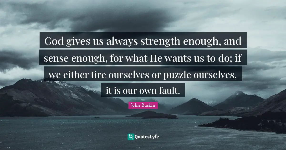 Tire Quotes: "God gives us always strength enough, and sense enough, for what He wants us to do; if we either tire ourselves or puzzle ourselves, it is our own fault."