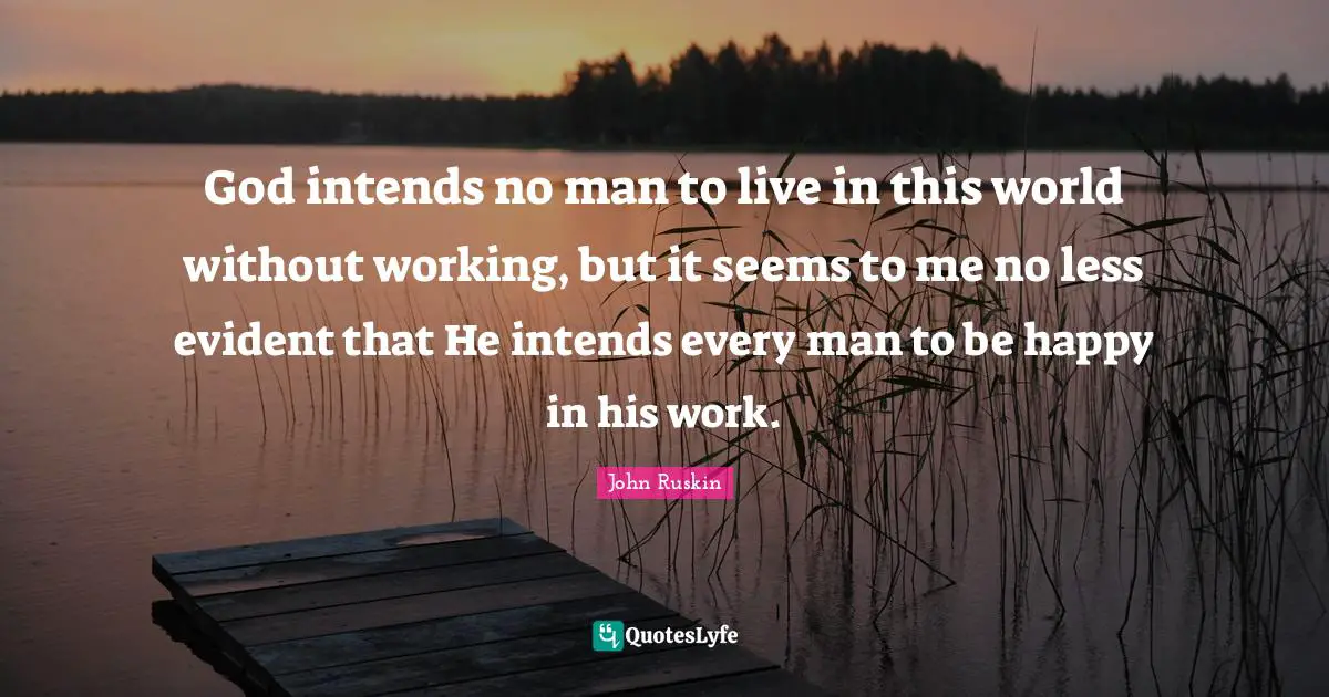 God intends no man to live in this world without working, but it seems to me no less evident that He intends every man to be happy in his work.