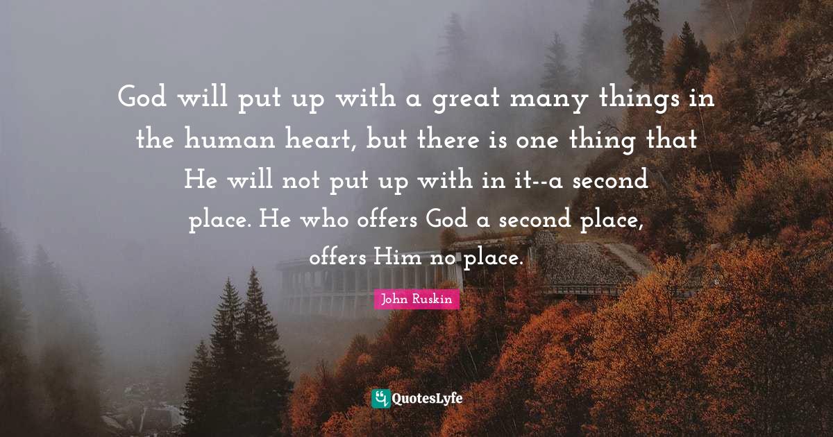 God will put up with a great many things in the human heart, but there is one thing that He will not put up with in it--a second place. He who offers God a second place, offers Him no place.
