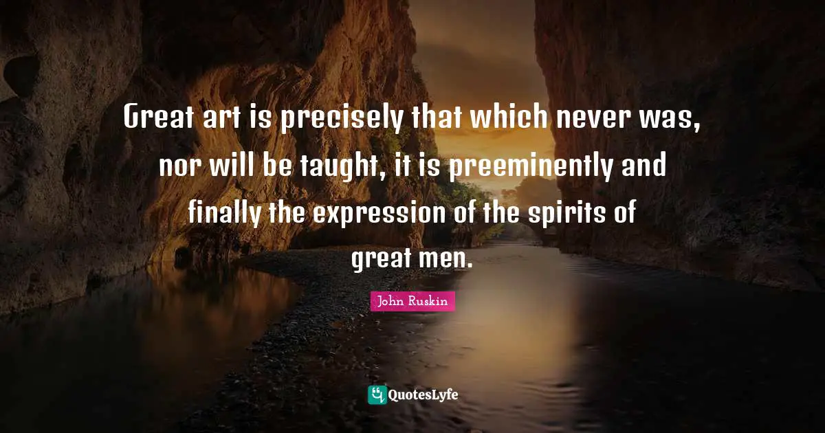 Great art is precisely that which never was, nor will be taught, it is preeminently and finally the expression of the spirits of great men.