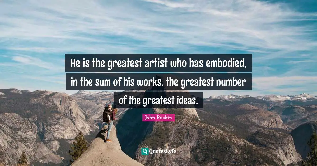 He is the greatest artist who has embodied, in the sum of his works, the greatest number of the greatest ideas.