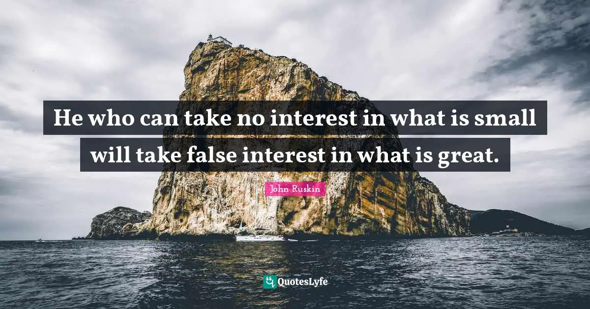 Trust Life Quotes: "He who can take no interest in what is small will take false interest in what is great."