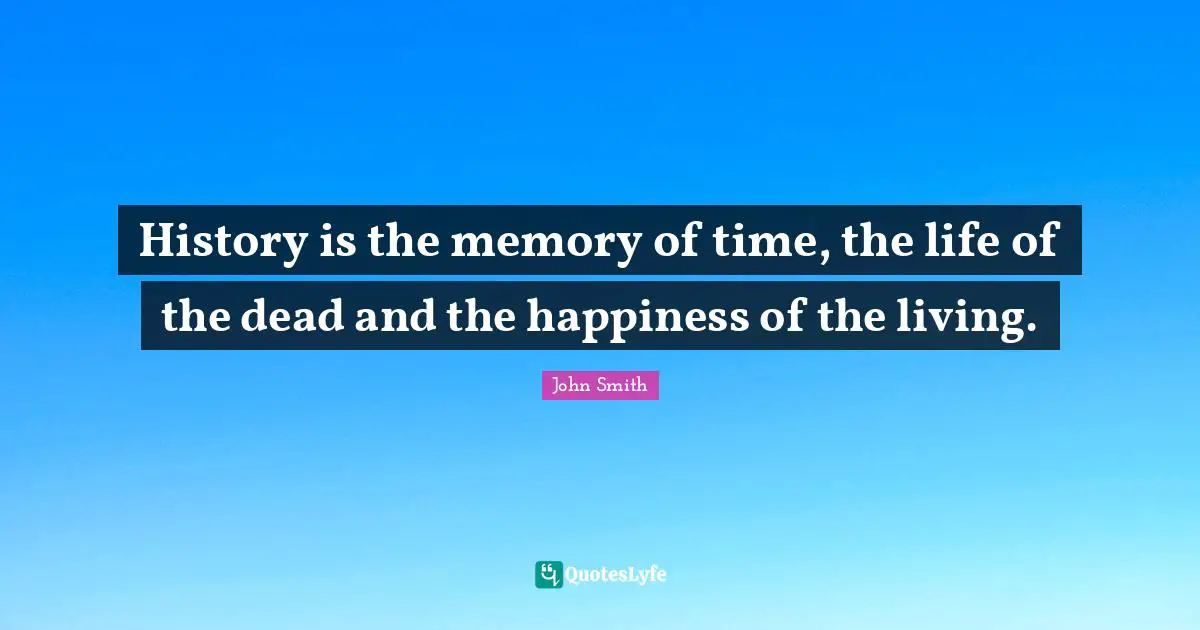 John Smith Quotes: History is the memory of time, the life of the dead and the happiness of the living.