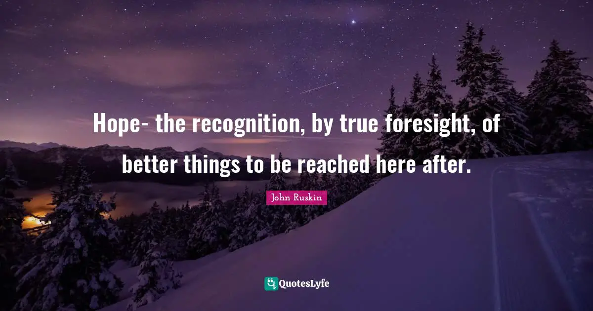 Hope- the recognition, by true foresight, of better things to be reached here after.