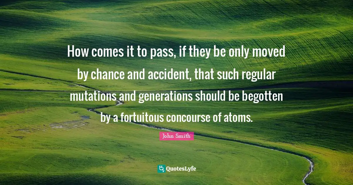 How comes it to pass, if they be only moved by chance and accident, that such regular mutations and generations should be begotten by a fortuitous concourse of atoms.