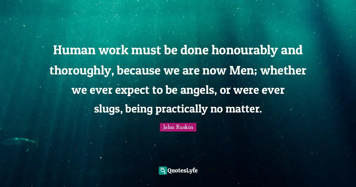Human work must be done honourably and thoroughly, because we are now Men; whether we ever expect to be angels, or were ever slugs, being practically no matter.