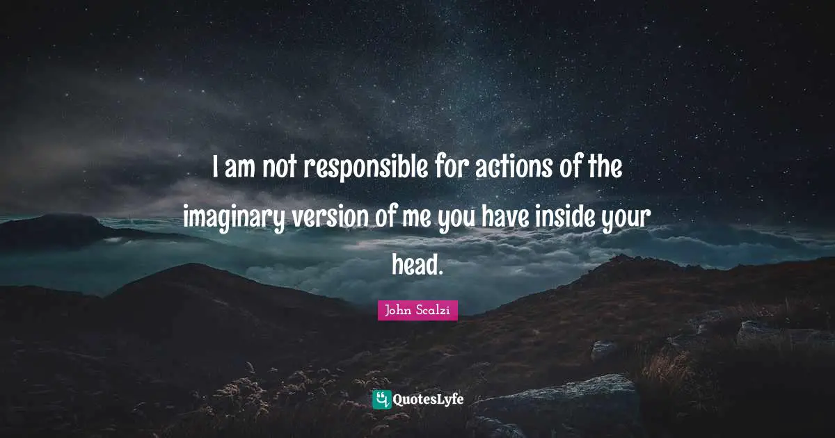 I am not responsible for actions of the imaginary version of me you have inside your head.