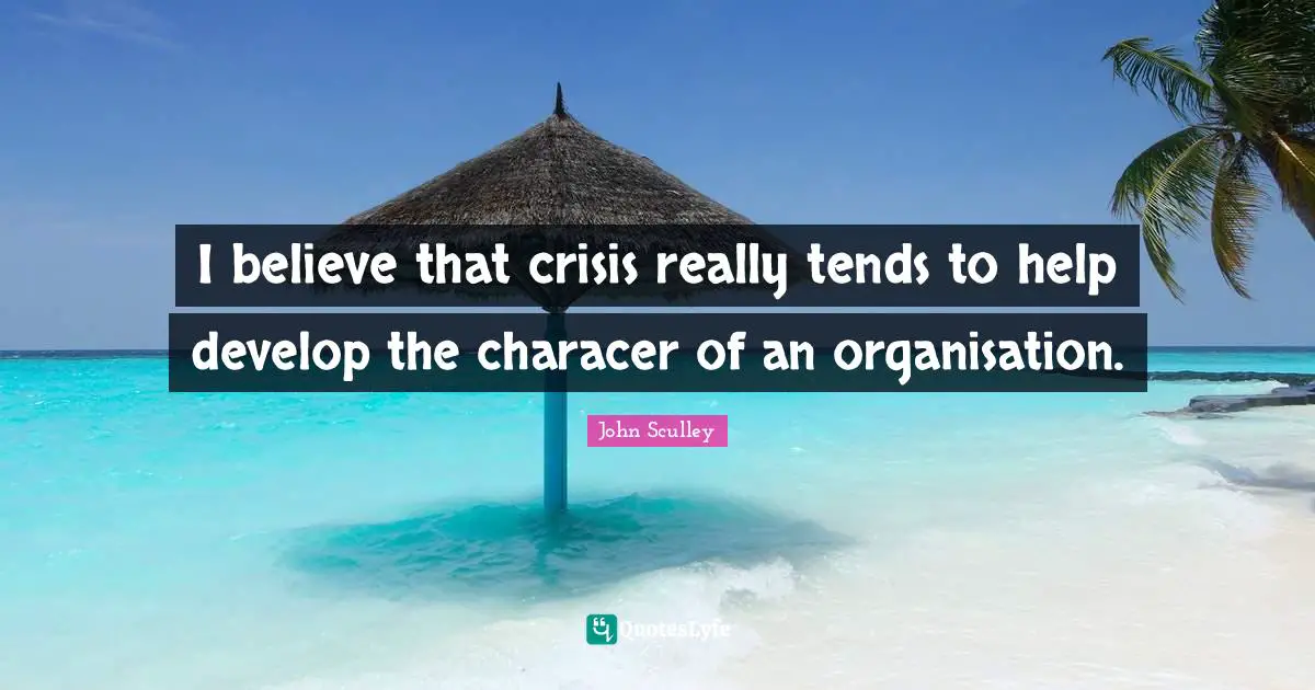 I believe that crisis really tends to help develop the characer of an organisation.