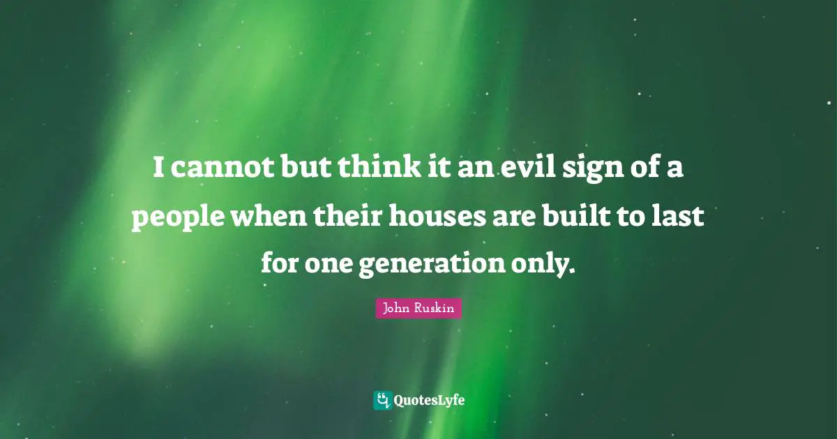 I cannot but think it an evil sign of a people when their houses are built to last for one generation only.