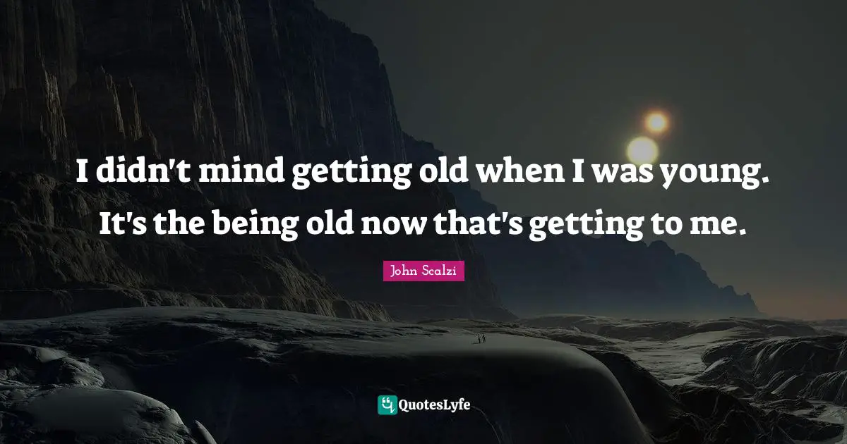I didn't mind getting old when I was young. It's the being old now that's getting to me.