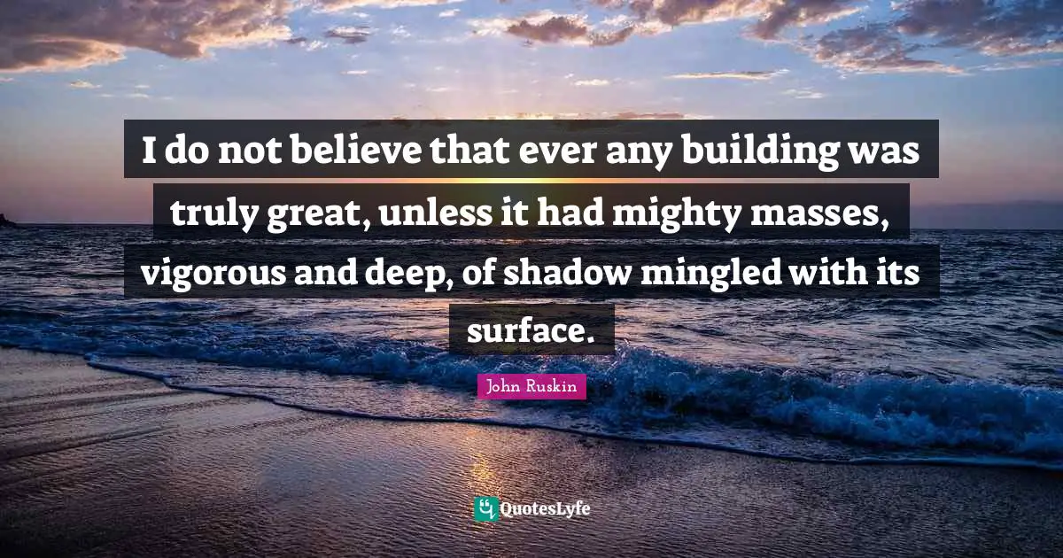 I do not believe that ever any building was truly great, unless it had mighty masses, vigorous and deep, of shadow mingled with its surface.
