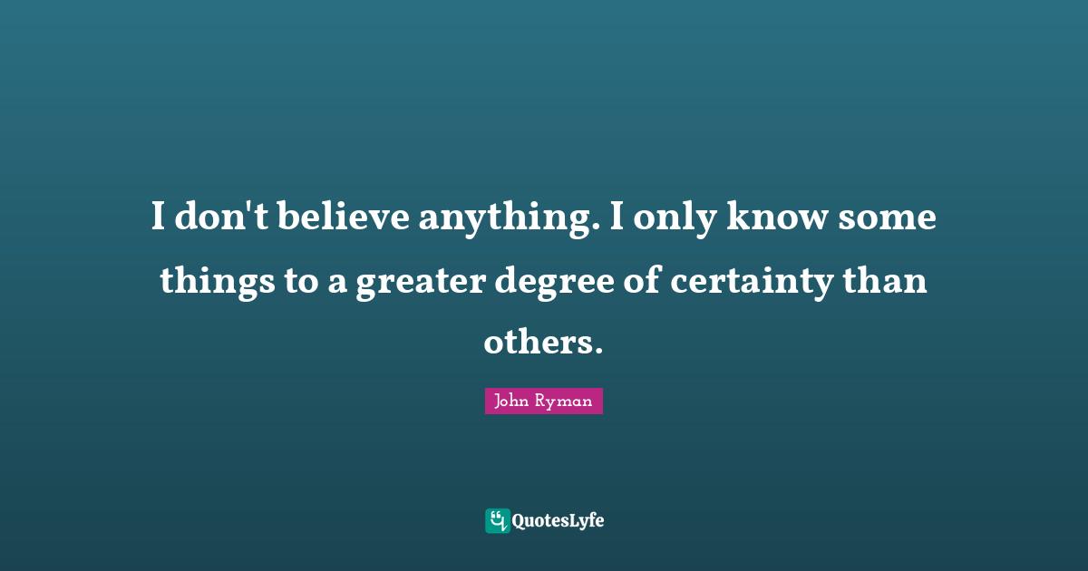 I don't believe anything. I only know some things to a greater degree of certainty than others.
