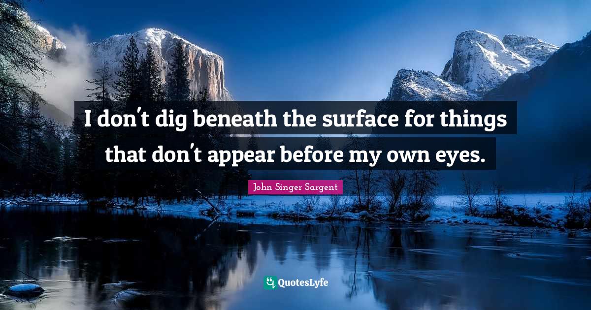 I don't dig beneath the surface for things that don't appear before my own eyes.