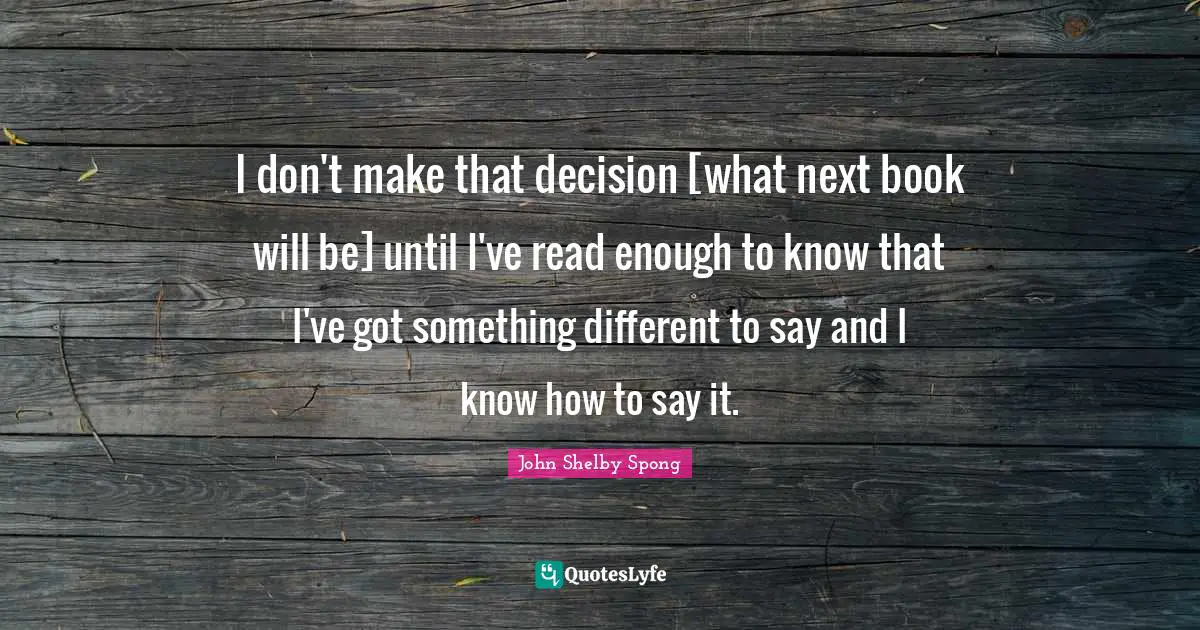 I don't make that decision [what next book will be] until I've read enough to know that I've got something different to say and I know how to say it.