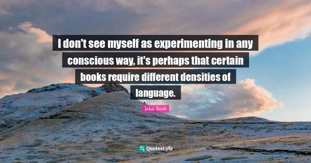 I don't see myself as experimenting in any conscious way, it's perhaps that certain books require different densities of language.