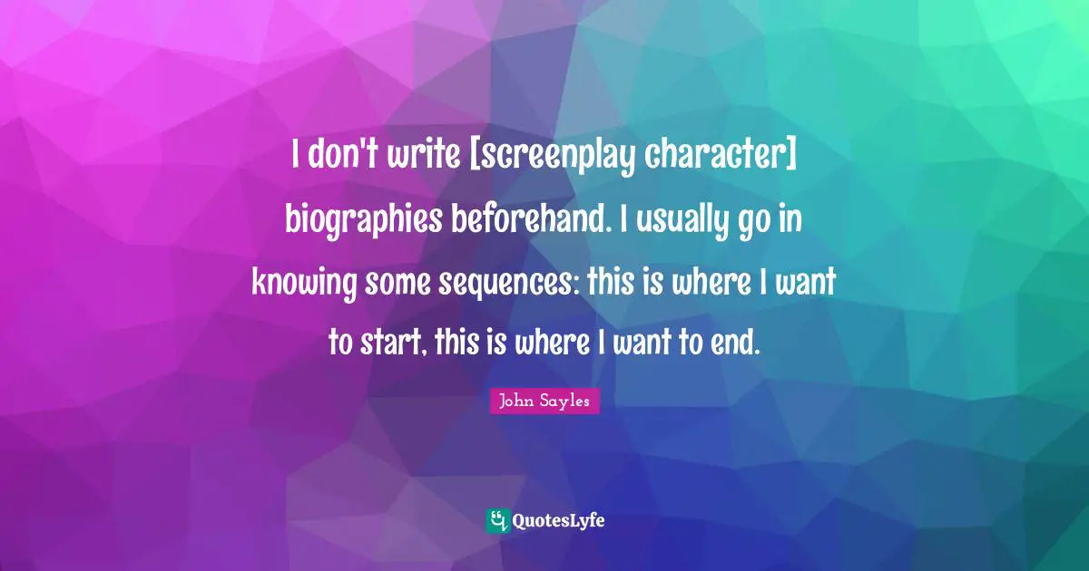 I don't write [screenplay character] biographies beforehand. I usually go in knowing some sequences: this is where I want to start, this is where I want to end.