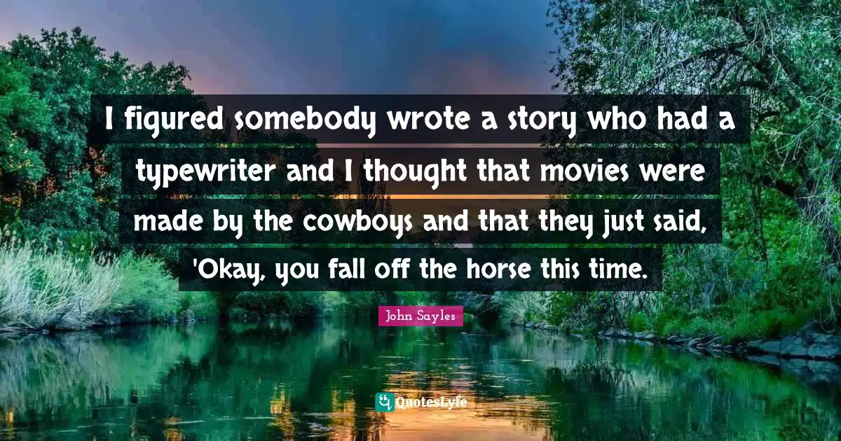 I figured somebody wrote a story who had a typewriter and I thought that movies were made by the cowboys and that they just said, 'Okay, you fall off the horse this time.