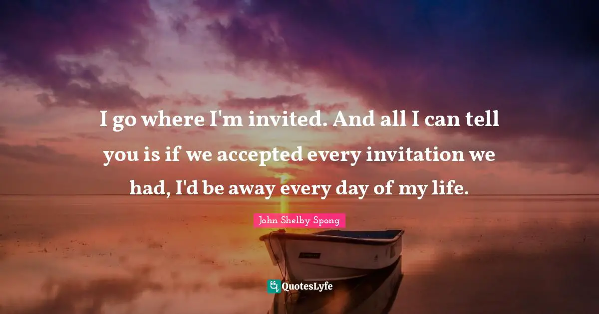 I go where I'm invited. And all I can tell you is if we accepted every invitation we had, I'd be away every day of my life.
