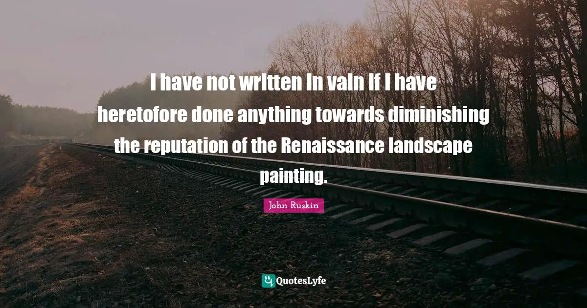 I have not written in vain if I have heretofore done anything towards diminishing the reputation of the Renaissance landscape painting.
