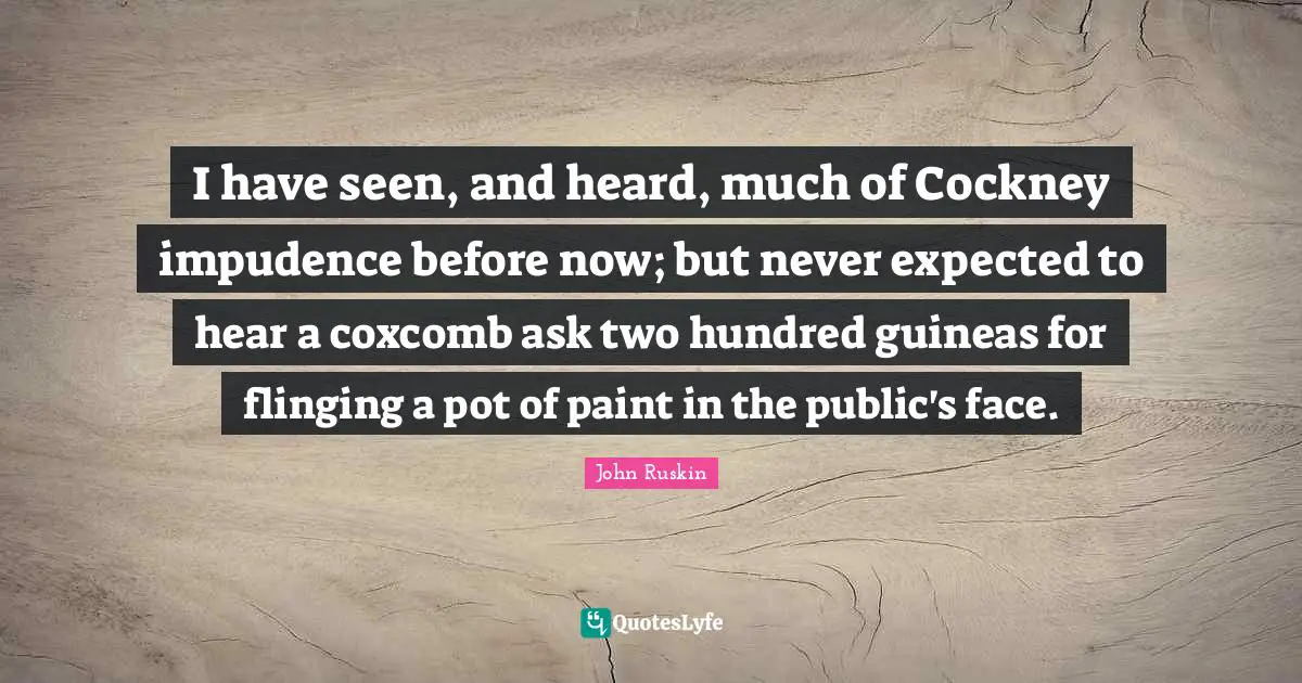 I have seen, and heard, much of Cockney impudence before now; but never expected to hear a coxcomb ask two hundred guineas for flinging a pot of paint in the public's face.