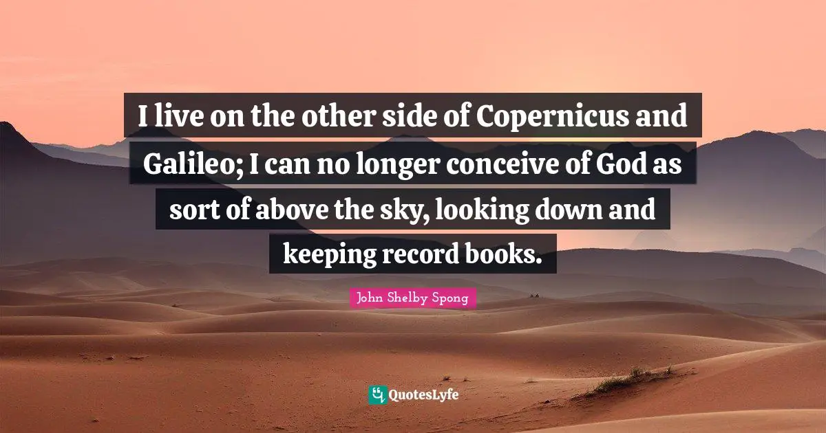 Looking Down Quotes: "I live on the other side of Copernicus and Galileo; I can no longer conceive of God as sort of above the sky, looking down and keeping record books."