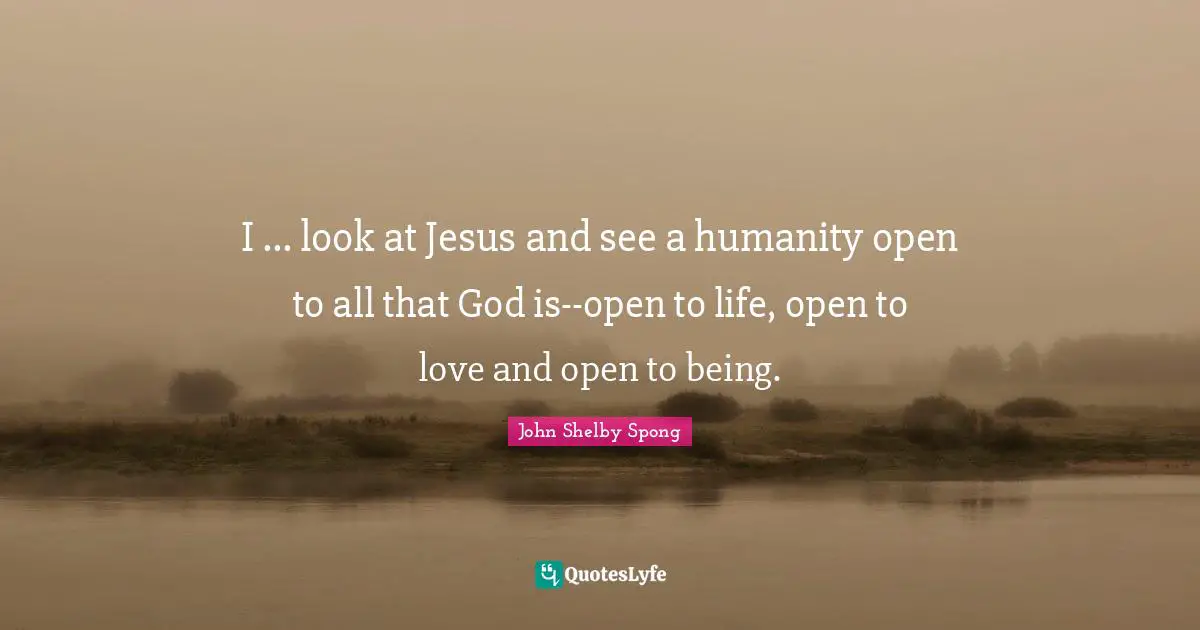 I ... look at Jesus and see a humanity open to all that God is--open to life, open to love and open to being.