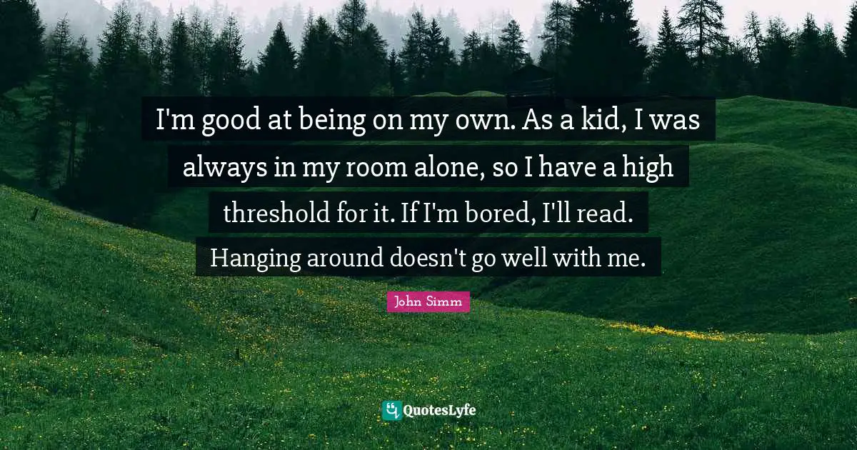 I'm good at being on my own. As a kid, I was always in my room alone, so I have a high threshold for it. If I'm bored, I'll read. Hanging around doesn't go well with me.