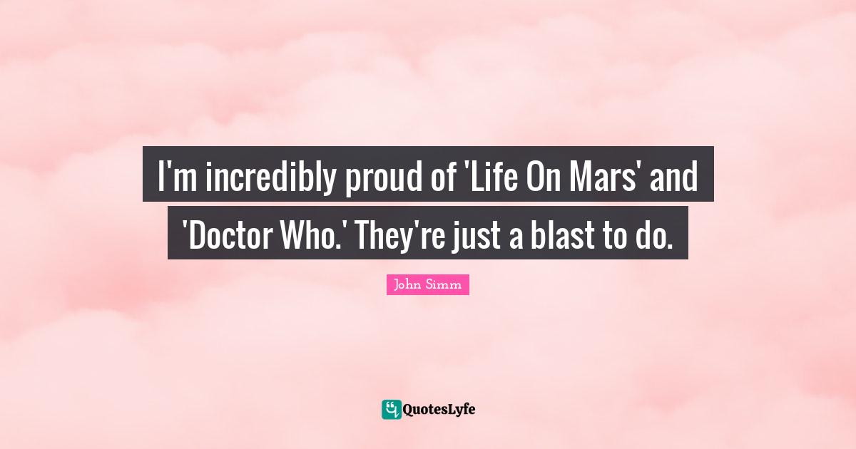 I'm incredibly proud of 'Life On Mars' and 'Doctor Who.' They're just a blast to do.