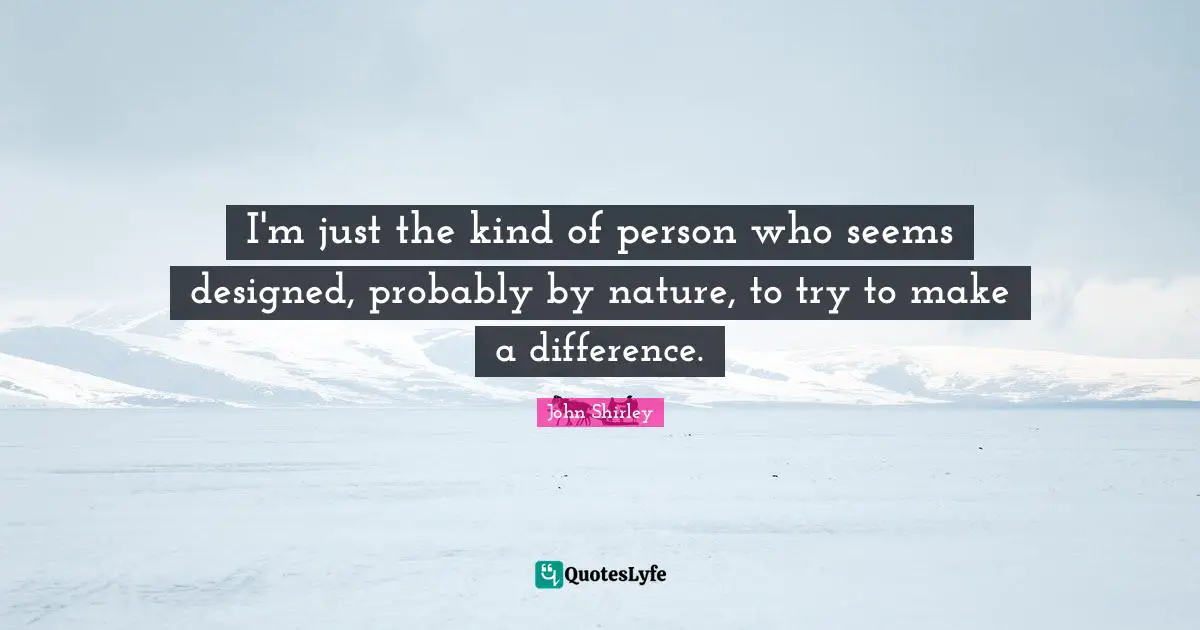 I'm just the kind of person who seems designed, probably by nature, to try to make a difference.