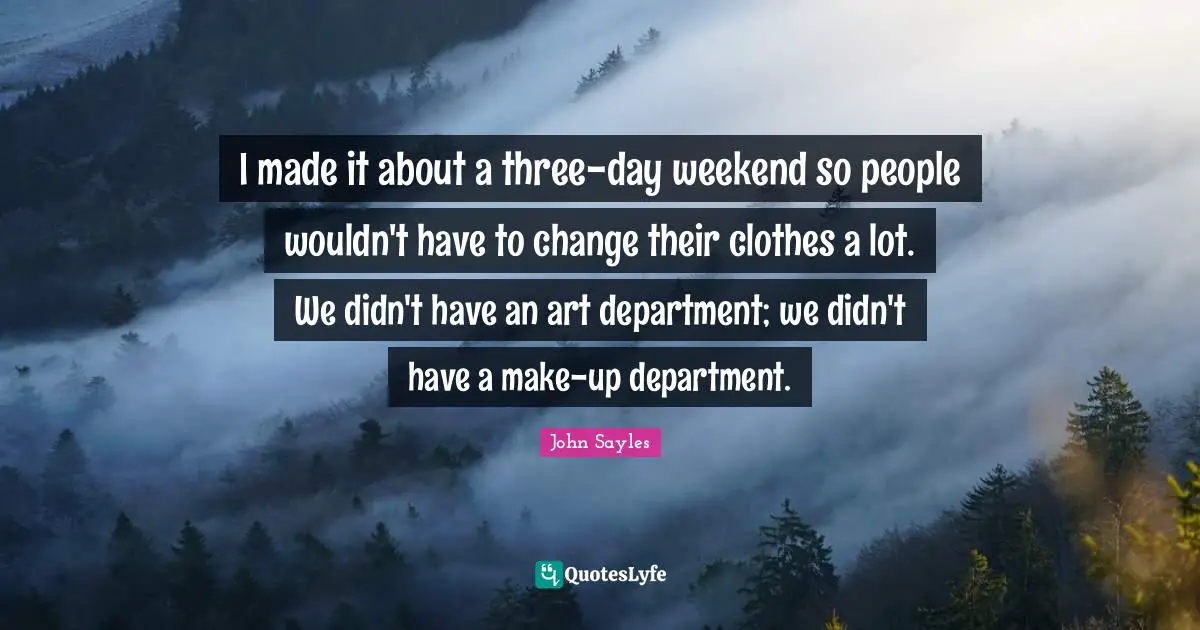 I made it about a three-day weekend so people wouldn't have to change their clothes a lot. We didn't have an art department; we didn't have a make-up department.