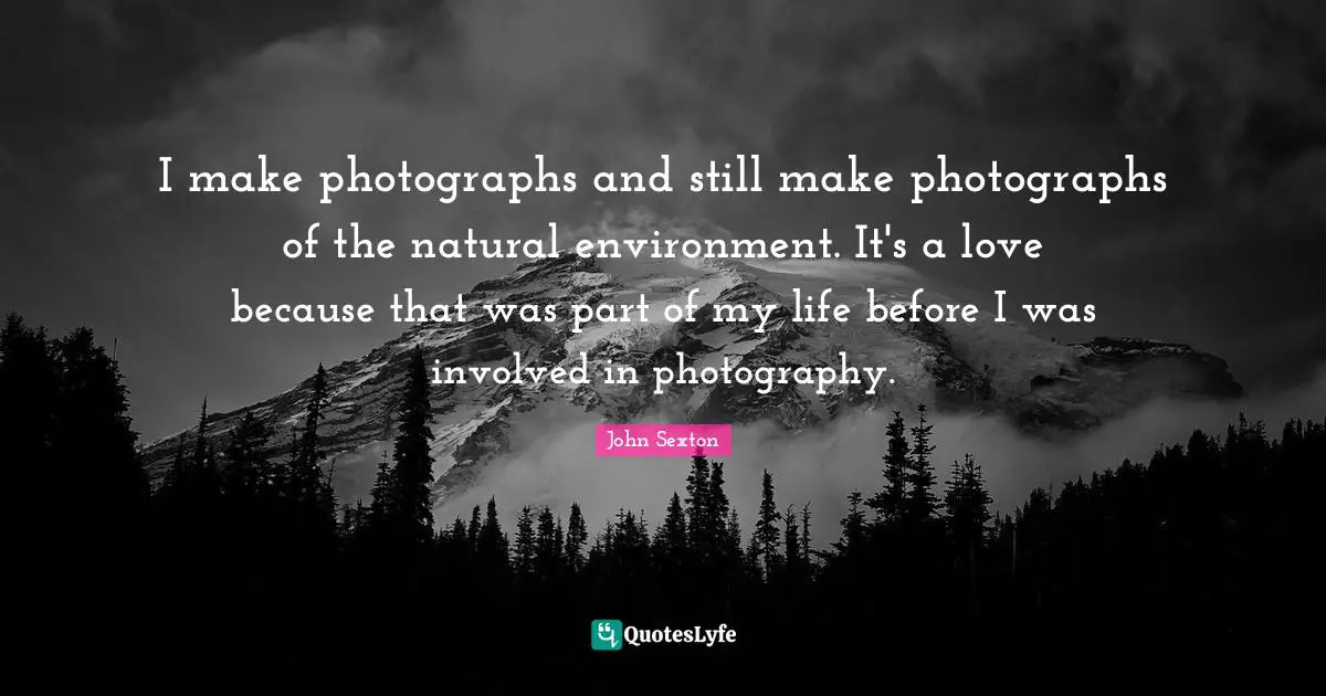 I make photographs and still make photographs of the natural environment. It's a love because that was part of my life before I was involved in photography.