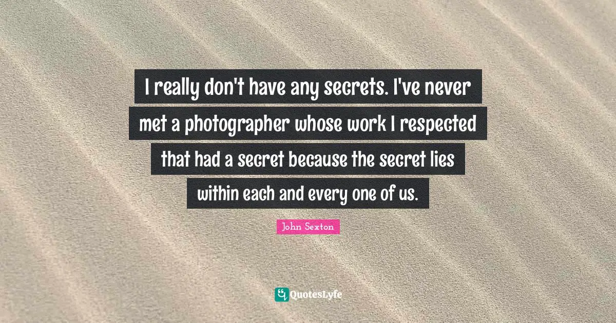 I really don't have any secrets. I've never met a photographer whose work I respected that had a secret because the secret lies within each and every one of us.