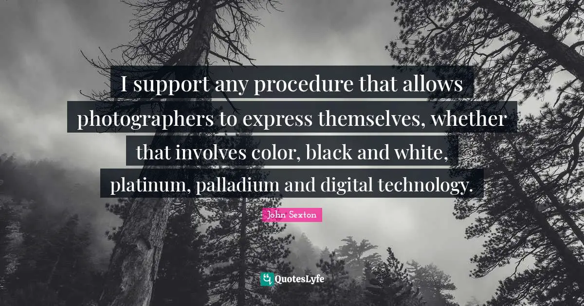 Digital Technology Quotes: "I support any procedure that allows photographers to express themselves, whether that involves color, black and white, platinum, palladium and digital technology."