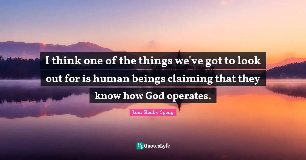 I think one of the things we've got to look out for is human beings claiming that they know how God operates.