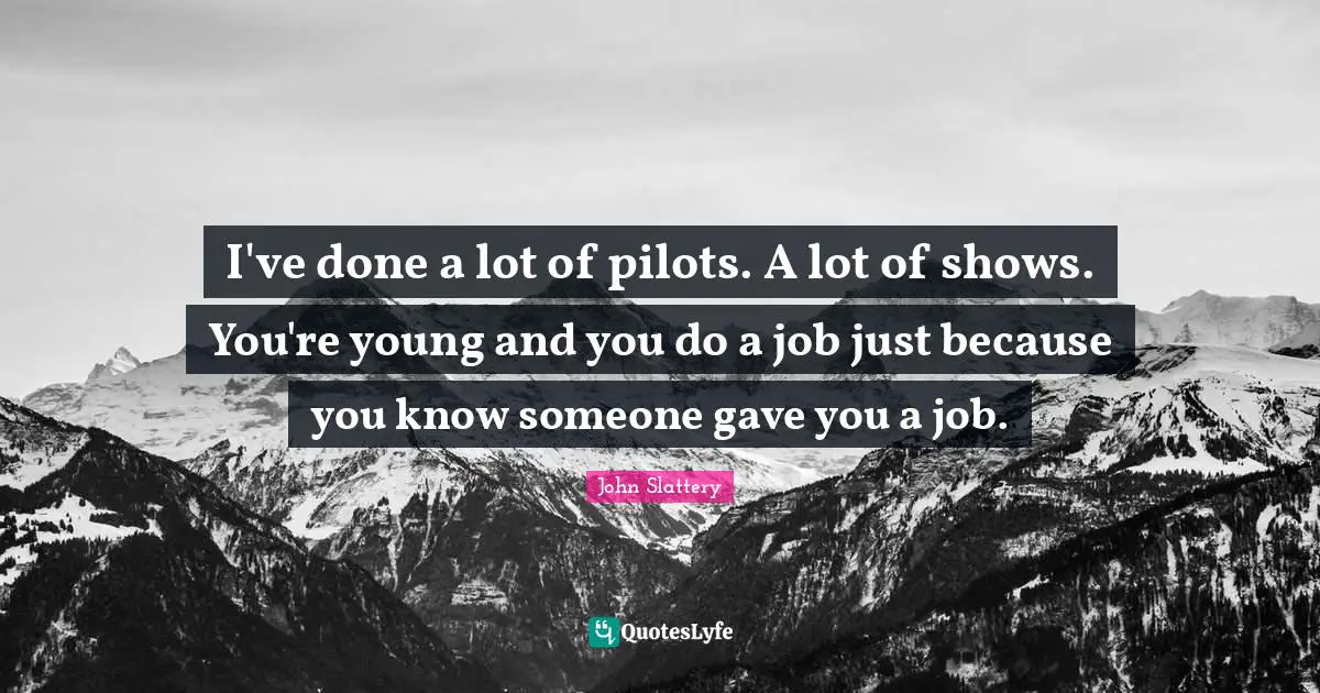 I've done a lot of pilots. A lot of shows. You're young and you do a job just because you know someone gave you a job.