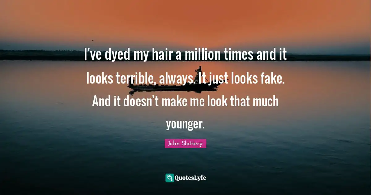 I've dyed my hair a million times and it looks terrible, always. It just looks fake. And it doesn't make me look that much younger.