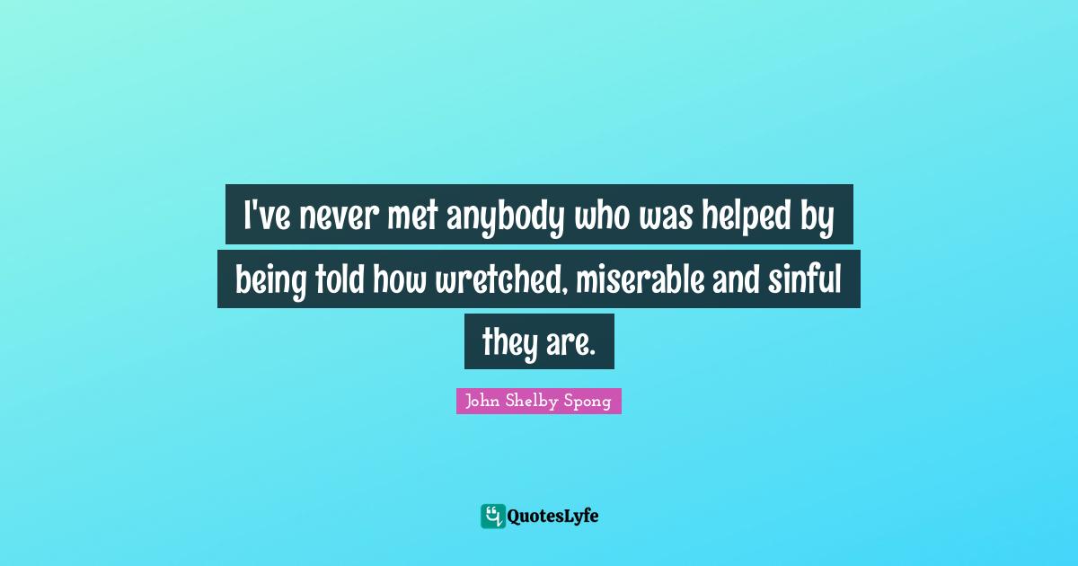 I've never met anybody who was helped by being told how wretched, miserable and sinful they are.