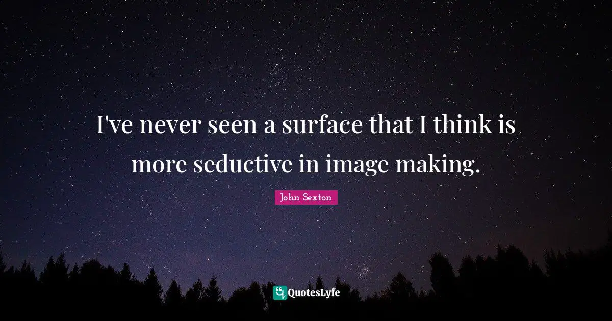 I've never seen a surface that I think is more seductive in image making.