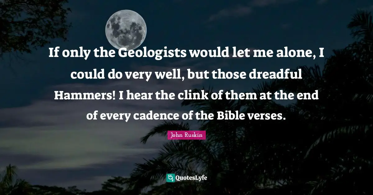If only the Geologists would let me alone, I could do very well, but those dreadful Hammers! I hear the clink of them at the end of every cadence of the Bible verses.