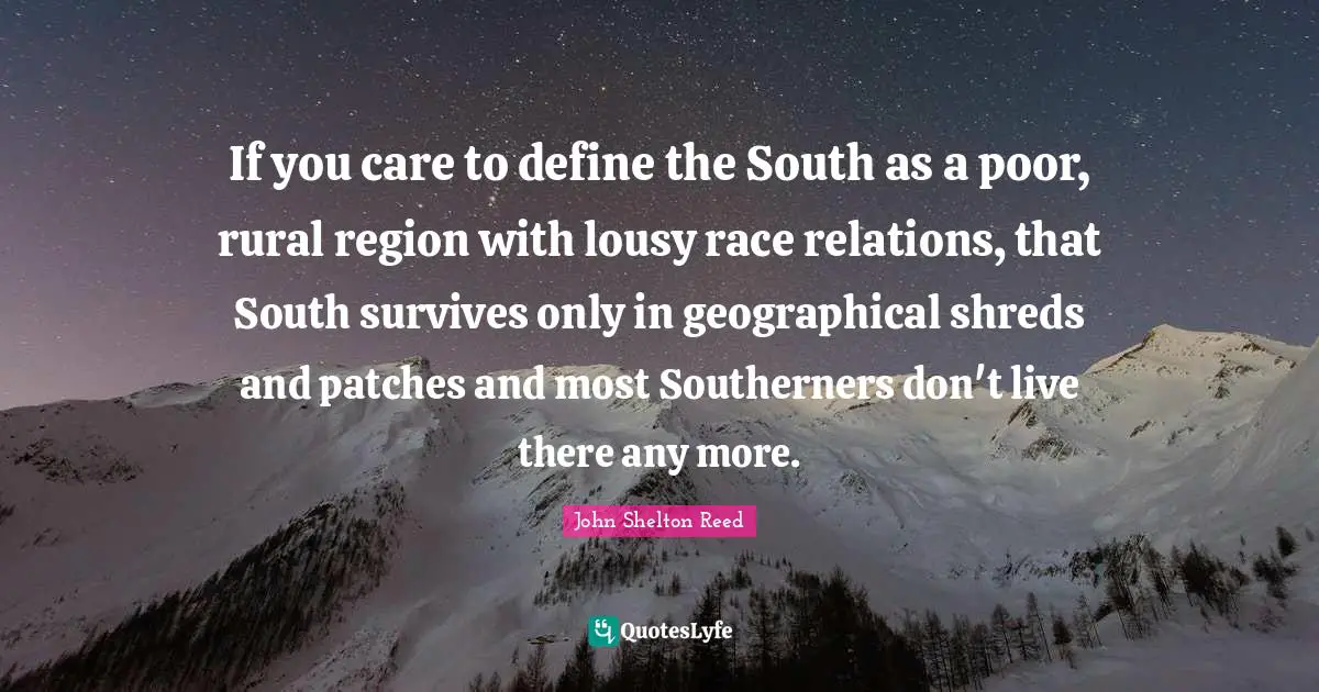 If you care to define the South as a poor, rural region with lousy race relations, that South survives only in geographical shreds and patches and most Southerners don't live there any more.