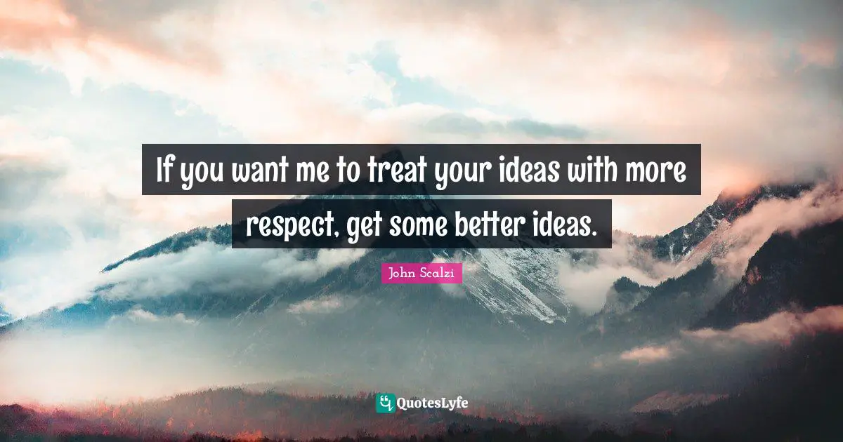 If you want me to treat your ideas with more respect, get some better ideas.