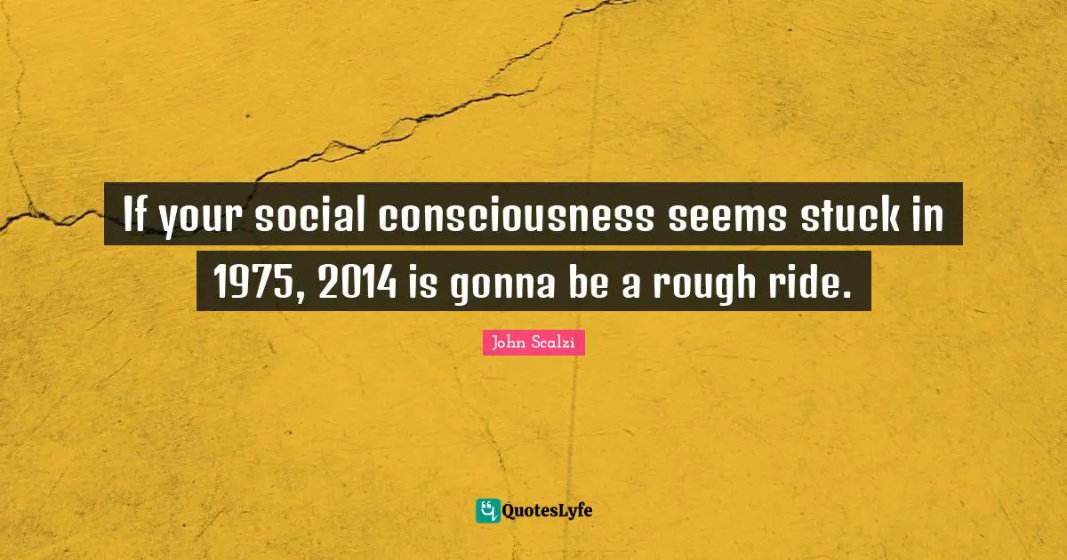John Scalzi Quotes: "If your social consciousness seems stuck in 1975, 2014 is gonna be a rough ride."