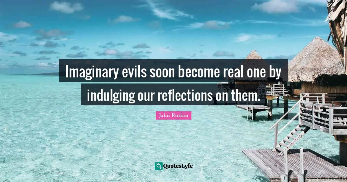 Imaginary evils soon become real one by indulging our reflections on them.