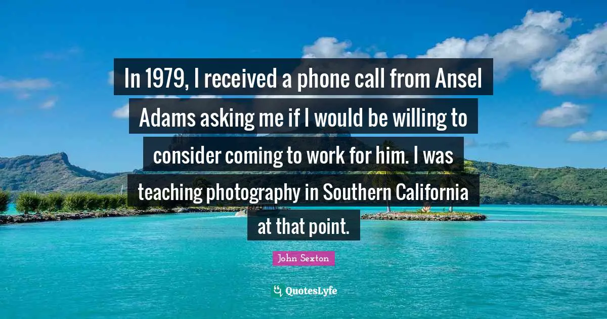 In 1979, I received a phone call from Ansel Adams asking me if I would be willing to consider coming to work for him. I was teaching photography in Southern California at that point.