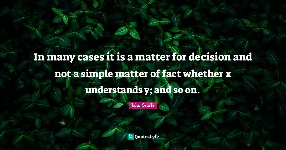 In many cases it is a matter for decision and not a simple matter of fact whether x understands y; and so on.